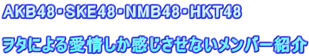 AKB48・SKE48・NMB48・HKT48  ヲタによる愛情しか感じさせないメンバー紹介